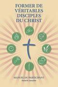 Former de Vritables Disciples du Christ - Participant Guide: A Manual to Facilitate Training Disciples in House Churches, Small Groups, and Disciples