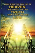 Jesus Christ The Only Way To Heaven Jesus Christ The Only Truth Jesus Christ The Only Life In One Volume