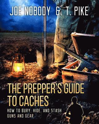 The Prepper's Guide to Caches: How to Bury, Hide, and Stash Guns and Gear av T Pike, Joe Nobody