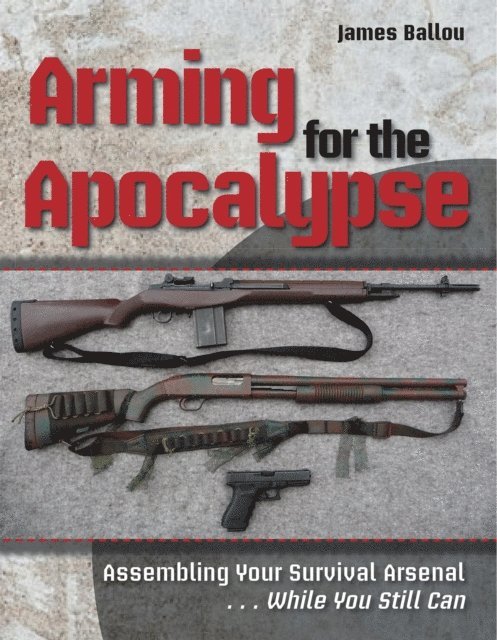 James Ballou - Arming for the Apocalypse: Assembling Your Survival Arsenal ... While You Still Can, E-bok