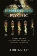 How to Be a Christian Psychic: What the Bible Says about Mediums, Healers and Paranormal Investigators