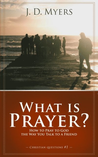 J. D. Myers - What is Prayer? How to Pray to God the Way You Talk to a Friend, E-bok