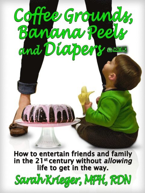 Sarah Krieger - Coffee Grounds, Banana Peels and Diapers: How to Entertain Friends and Family in the 21st Century Without Allowing Life to Get in the Way, E-bok