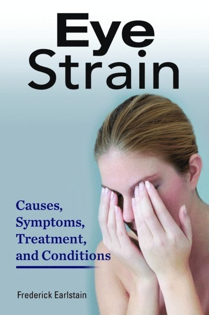 Frederick Earlstein - Eye Strain. Causes, Symptoms, Treatment, and Conditions., E-bok