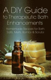 Alynda Carroll - A DIY Guide to Therapeutic Bath Enhancements: Homemade Recipes for Bath Salts, Melts, Bombs and Scrubs, Häftad