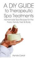A DIY Guide to Therapeutic Spa Treatments: Homemade Spa Recipes for the Face, Hands, Feet, and Body