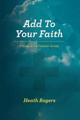 Heath Rogers - Add to Your Faith: A Study of the Christian Graces, Häftad