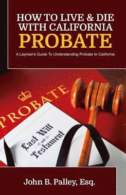 John B. Palley - How To Live & Die With California Probate: A Layman's Guide To Understanding Probate In California, Häftad