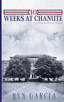 Ren Garcia - 10 Weeks at Chanute: A Discovery in Ruins, Häftad