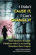 I Didn't CAUSE IT, I Can't CHANGE IT: How Mothers of Adult Children with Co-Occurring Disorders Have Coped