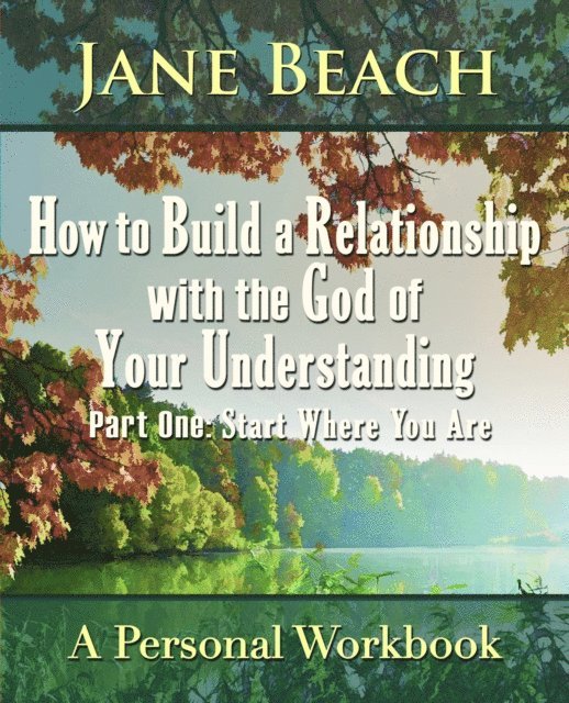 Jane Beach - How to Build a Relationship with the God of Your Understanding: Part One Start Where You Are, E-bok
