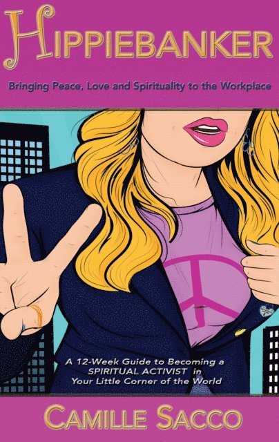 Camille Sacco - Hippiebanker: Bringing Peace Love and Spirituality to the Workplace, A 12-Week Guide to Becoming a Spiritual Activist in Your Little Corner of the World, E-bok