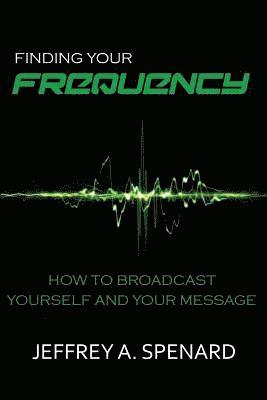 Jeffrey a. Spenard - Finding Your Frequency: How to Broadcast Yourself and Your Message, Häftad