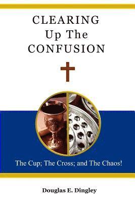 Douglas E. Dingley - Clearing Up The Confusion: The Cup; The Cross; And The Chaos!, Häftad