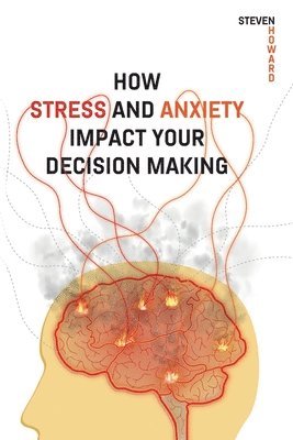Steven Howard - How Stress and Anxiety Impact Your Decision Making, Häftad