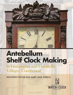 Snowden Taylor, Mary Jane Dapkus - Antebellum Shelf Clock Making in Farmington and Unionville Villages, Connecticut, Häftad