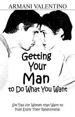 Armani Valentino - Getting Your Man to Do What You Want: Six Tips for Women Who Want to Fully Enjoy Their Relationship, Häftad