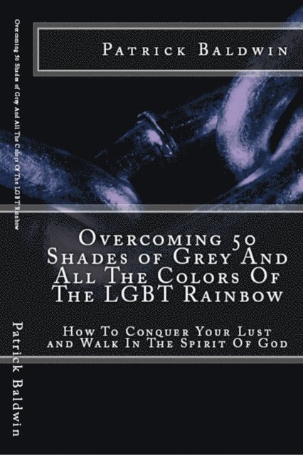 Patrick Baldwin - Overcoming 50 Shades of Grey And All The Colors Of The LGBT Rainbow: How To Conquer Your Lust and Walk In The Spirit Of God, E-bok