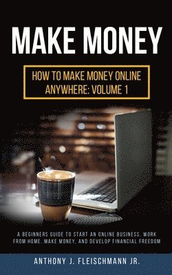 Jr. Fleischmann, Anthony J. - Make Money: A Beginners Guide to Start an Online Business, Work from Home, Make Money, and Develop Financial Freedom, Häftad