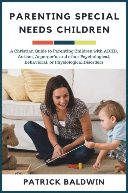 Patrick Baldwin - Parenting Special Needs Children: A Christian Guide to Parenting Children with ADHD, Autism, Asperger's, and other Psychological, Behavioral, or Physiological Disorders, E-bok