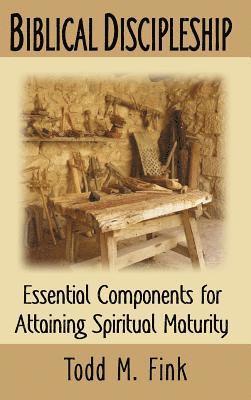 Todd M. Fink - Biblical Discipleship: Essential Components for Attaining Spiritual Maturity, Inbunden