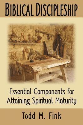 Todd M. Fink - Biblical Discipleship: Essential Components for Attaining Spiritual Maturity, Häftad