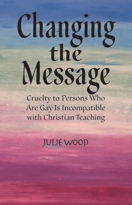 Julie Hilliard Wood - Changing the Message: Cruelty to persons who are gay is incompatible with Christian teaching., Häftad