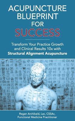 C. Regan Archibald Lac - Acupuncture Blueprint for Success: Transform Your Practice Growth and Clinical Results 10x with Structural Alignment Acupuncture, Häftad