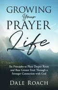 Growing Your Prayer Life: Six Principles to Plant Deeper Roots and Bear Greater Fruit