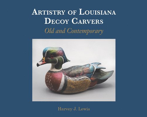 Harvey J. Lewis - Artistry of Louisiana Decoys: Old and Contemporary, Inbunden