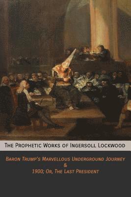 Ingersoll Lockwood - The Prophetic Works of Ingersoll Lockwood: Baron Trump's Marvellous Underground Journey & 1900; Or, The Last President, Häftad