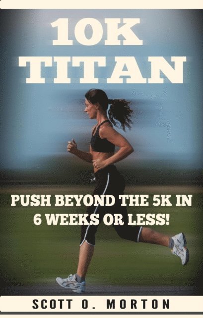 Scott O. Morton - 10K Titan: Push Beyond the 5K in 6 Weeks or Less!, E-bok