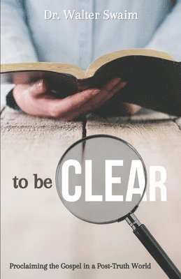 Walter Swaim - To Be Clear: Proclaiming the Gospel in a Post-Truth World, Häftad