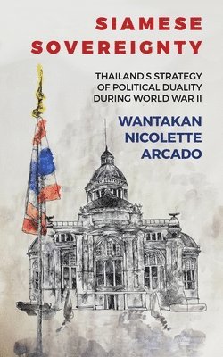 Wantakan Nicolete Arcado - Siamese Sovereignty: Thailand's Strategy of Political Duality During World War II, Häftad
