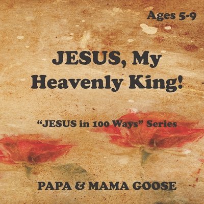 Papa &. Mama Goose - JESUS, My Heavenly King!: "JESUS in 100 Ways" Series, Häftad