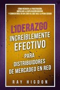 Liderazgo Increblemente Efectivo Para Distribuidores de Mercadeo En Red: Cmo Reducir La Frustracin, Impulsar La Duplicacin Masiva Y Convertirse En