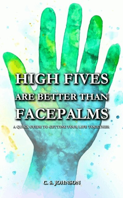 C. S. Johnson - High Fives are Better than Facepalms: A Quick Guide to Getting Your Life Together, E-bok