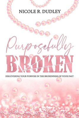 Nicole R. Dudley - Purposefully Broken: Discovering Your Purpose in the Brokenness of Your Past, Häftad