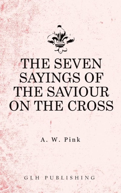 Arthur W. Pink - Seven Sayings of the Saviour on the Cross, E-bok