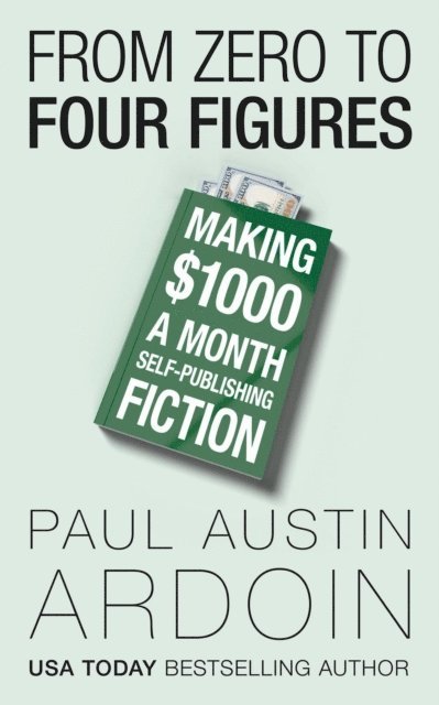 Paul Austin Ardoin - From Zero to Four Figures: Making $1000 a Month Self-Publishing Fiction, E-bok