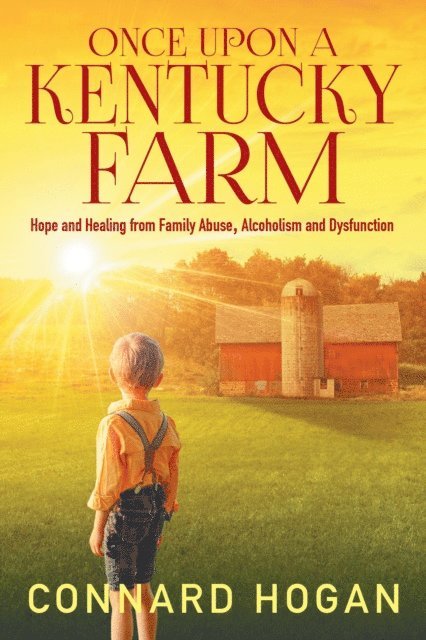 Connard Hogan - Once Upon a Kentucky Farm: Hope and Healing from Family Abuse, Alcoholism and Dysfunction, E-bok
