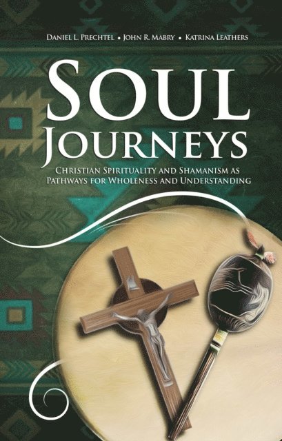 Katrina Leathers, John R. Mabry, Daniel L. Prechtel - Soul Journeys: Christian Spirituality and Shamanism as Pathways for Wholeness and Understanding, E-bok