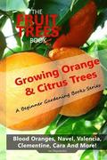 The Fruit Trees Book: Growing Orange & Citrus Trees ? Blood Oranges, Navel, Valencia, Clementine, Cara And More: DIY Planting, Irrigation, F