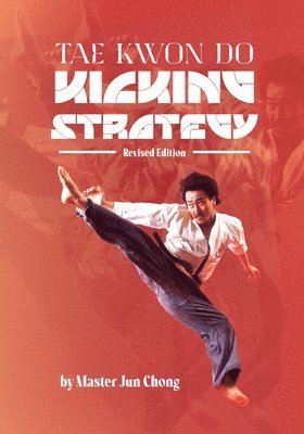 Jun Chong - TAE KWON DO KICKING STRATEGIES Revised Edition, Häftad