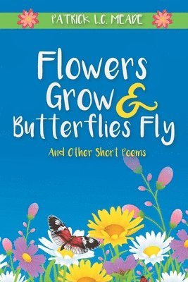 Patrick L C Meade - Flowers Grow and Butterflies Fly and Other Short Poems, Häftad