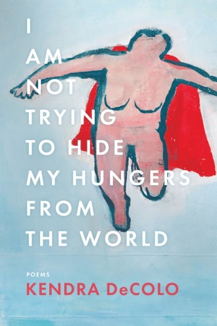 Kendra DeColo - I Am Not Trying to Hide My Hungers from the World, E-bok