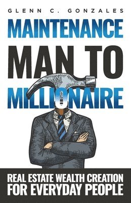 Glenn C. Gonzales - Maintenance Man to Millionaire: Real Estate Wealth Creation for Everyday People, Häftad