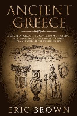 Eric Brown - Ancient Greece: A Concise Overview of the Greek History and Mythology Including Classical Greece, Hellenistic Greece, Roman Greece and The Byzantine E, Häftad