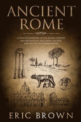 Eric Brown - Ancient Rome: A Concise Overview of the Roman History and Mythology Including the Rise and Fall of the Roman Empire, Häftad