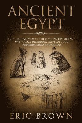 Eric Brown - Ancient Egypt: A Concise Overview of the Egyptian History and Mythology Including the Egyptian Gods, Pyramids, Kings and Queens, Häftad